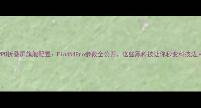 图片 OPPO折叠屏旗舰配置：FindN4Pro参数全公开，这些黑科技让你秒变科技达人1