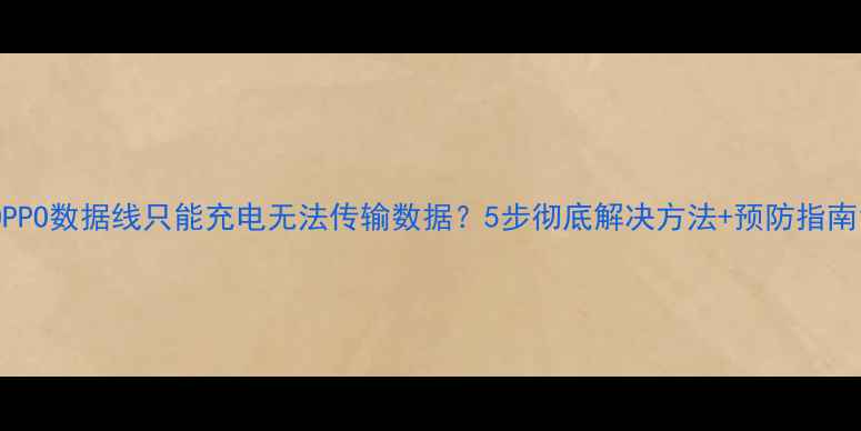 OPPO数据线只能充电无法传输数据5步彻底解决方法预防指南
