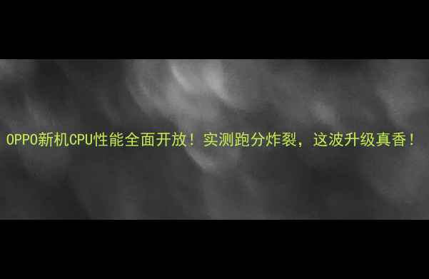 图片 OPPO新机CPU性能全面开放！实测跑分炸裂，这波升级真香！