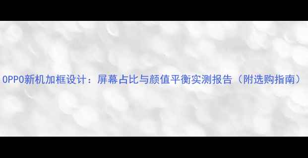图片 OPPO新机加框设计：屏幕占比与颜值平衡实测报告（附选购指南）