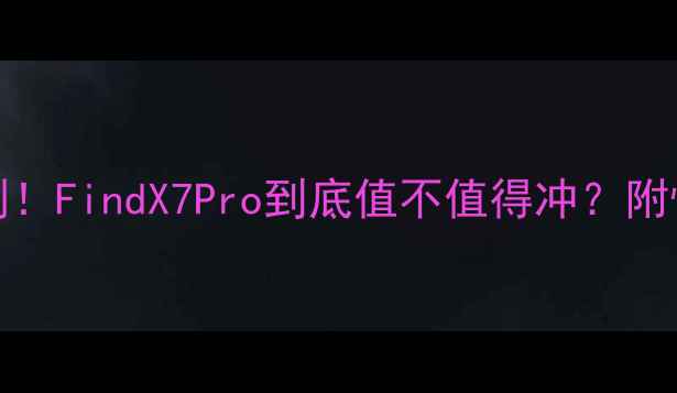 图片 OPPO新机深度评测！FindX7Pro到底值不值得冲？附性价比机型红黑榜
