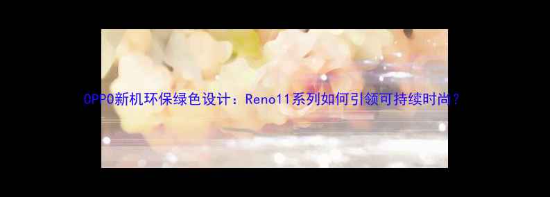 OPPO新机环保绿色设计Reno11系列如何引领可持续时尚