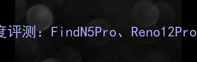OPPO新款手机深度评测FindN5ProReno12Pro和A98的三大亮点