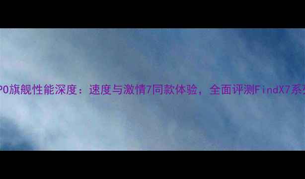 图片 OPPO旗舰性能深度：速度与激情7同款体验，全面评测FindX7系列1