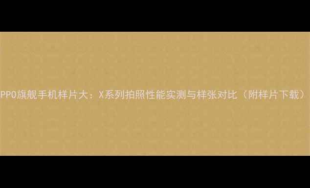 OPPO旗舰手机样片大X系列拍照性能实测与样张对比附样片下载