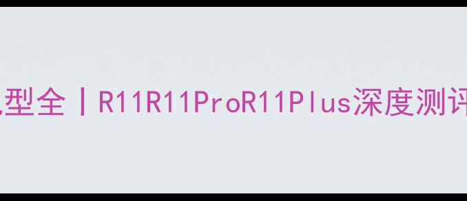 OPPO旗舰机型全丨R11R11ProR11Plus深度测评选购指南