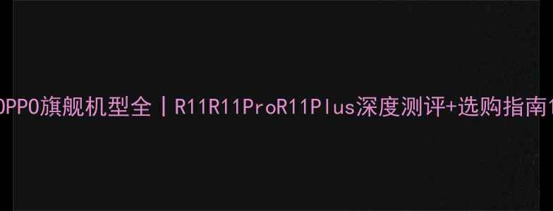 图片 OPPO旗舰机型全丨R11R11ProR11Plus深度测评+选购指南1