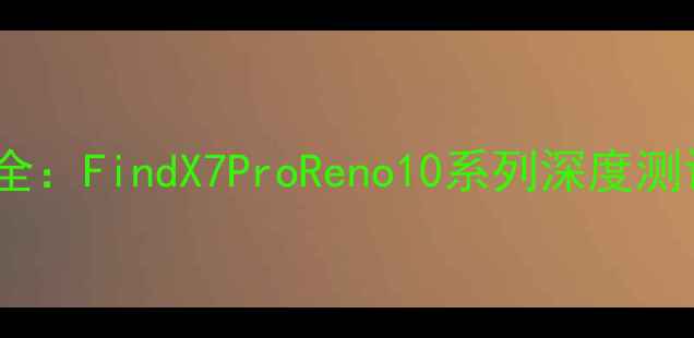 OPPO旗舰机型全FindX7ProReno10系列深度测评与选购指南