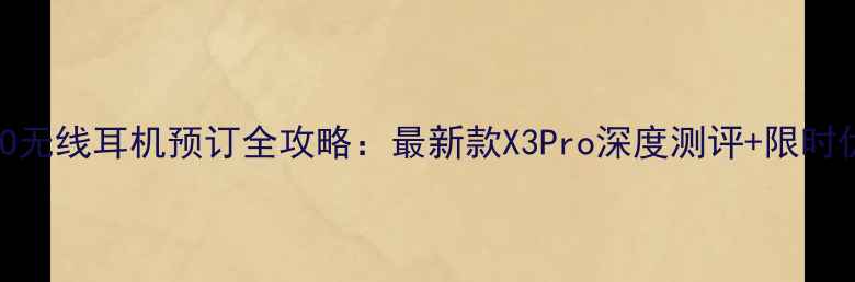 OPPO无线耳机预订全攻略最新款X3Pro深度测评限时优惠