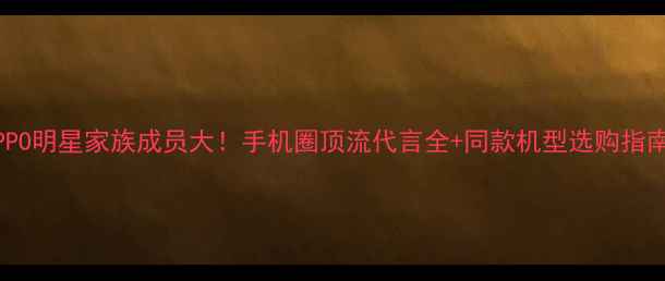 OPPO明星家族成员大手机圈顶流代言全同款机型选购指南
