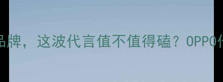 图片 OPPO最新代言人！明星空降品牌，这波代言值不值得磕？OPPO代言人手机品牌升级明星同款