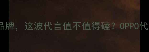 图片 OPPO最新代言人！明星空降品牌，这波代言值不值得磕？OPPO代言人手机品牌升级明星同款1