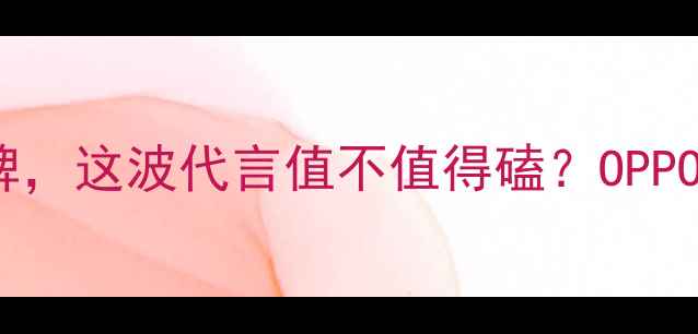 图片 OPPO最新代言人！明星空降品牌，这波代言值不值得磕？OPPO代言人手机品牌升级明星同款2