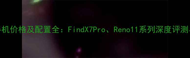 图片 OPPO最新手机价格及配置全：FindX7Pro、Reno11系列深度评测与购买指南