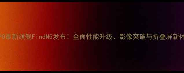 OPPO最新旗舰FindN5发布全面性能升级影像突破与折叠屏新体验