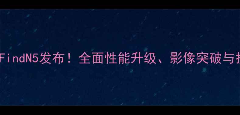 图片 OPPO最新旗舰FindN5发布！全面性能升级、影像突破与折叠屏新体验1