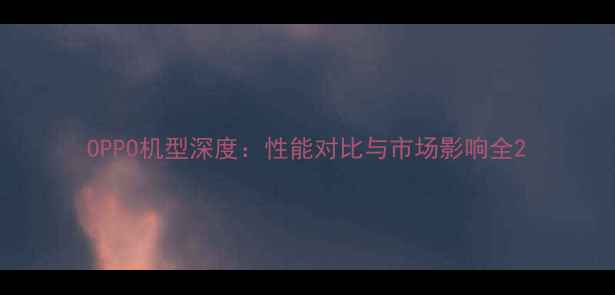 图片 OPPO机型深度：性能对比与市场影响全2