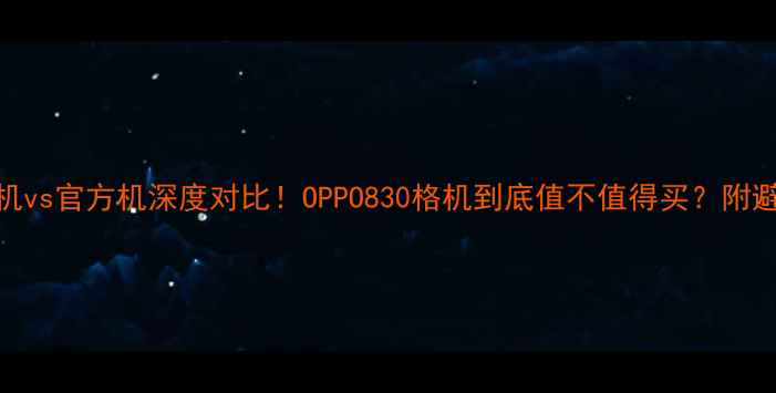图片 OPPO格机vs官方机深度对比！OPPO830格机到底值不值得买？附避坑指南