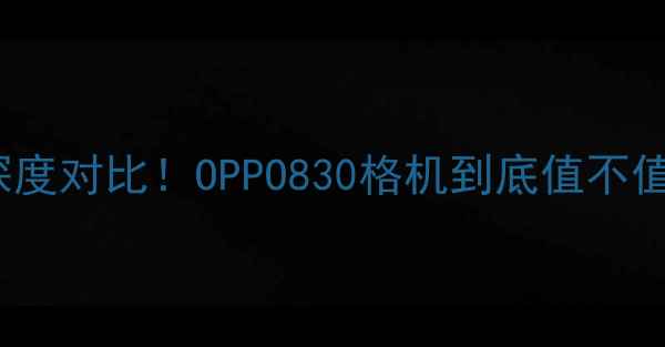 OPPO格机vs官方机深度对比OPPO830格机到底值不值得买附避坑指南