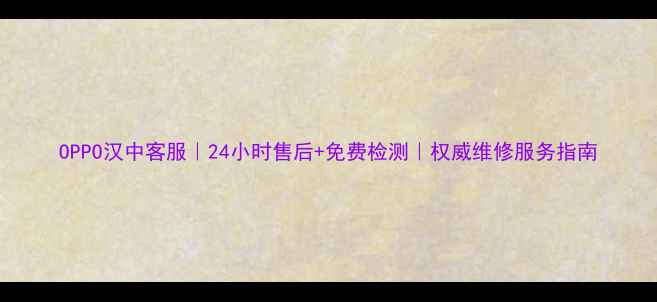 图片 OPPO汉中客服｜24小时售后+免费检测｜权威维修服务指南