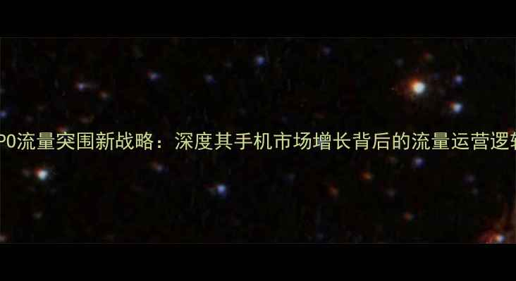 OPPO流量突围新战略深度其手机市场增长背后的流量运营逻辑