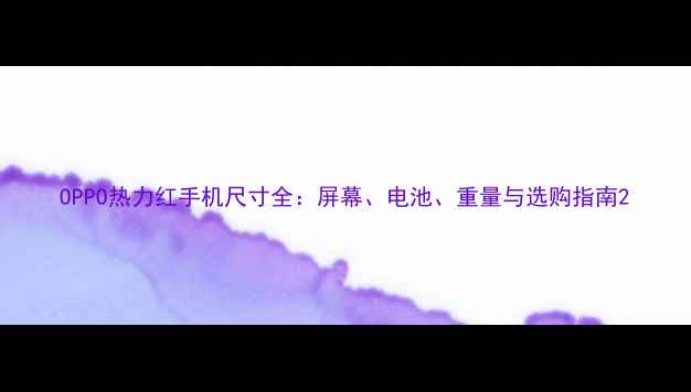 OPPO热力红手机尺寸全屏幕电池重量与选购指南