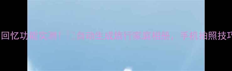 OPPO照片回忆功能实测自动生成旅行家庭相册手机拍照技巧大公开