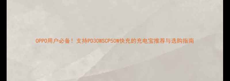 OPPO用户必备支持PD30WSCP50W快充的充电宝推荐与选购指南