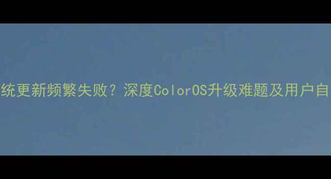 OPPO系统更新频繁失败深度ColorOS升级难题及用户自救指南