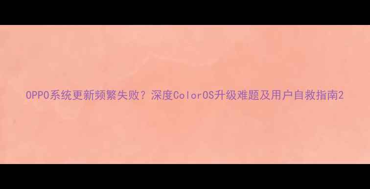 图片 OPPO系统更新频繁失败？深度ColorOS升级难题及用户自救指南2
