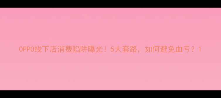 图片 OPPO线下店消费陷阱曝光！5大套路，如何避免血亏？1