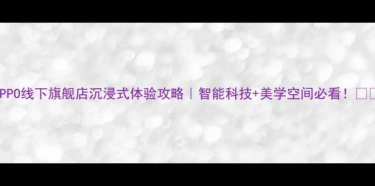 图片 OPPO线下旗舰店沉浸式体验攻略｜智能科技+美学空间必看！📱✨