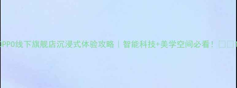 图片 OPPO线下旗舰店沉浸式体验攻略｜智能科技+美学空间必看！📱✨1