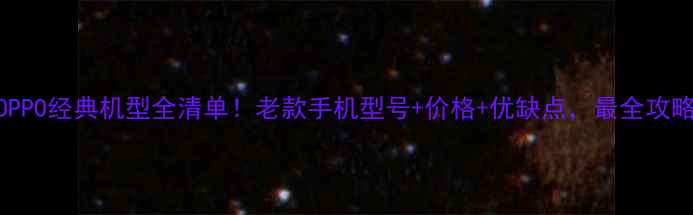 OPPO经典机型全清单老款手机型号价格优缺点最全攻略