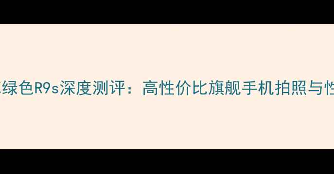 OPPO草绿色R9s深度测评高性价比旗舰手机拍照与性能全