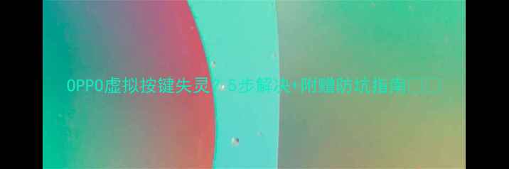 OPPO虚拟按键失灵5步解决附赠防坑指南
