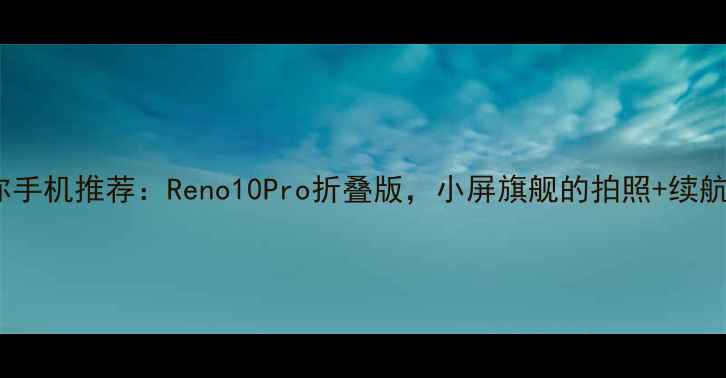 OPPO迷你手机推荐Reno10Pro折叠版小屏旗舰的拍照续航全