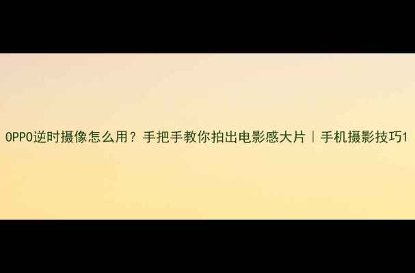 图片 OPPO逆时摄像怎么用？手把手教你拍出电影感大片｜手机摄影技巧1