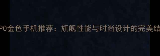 OPPO金色手机推荐旗舰性能与时尚设计的完美结合
