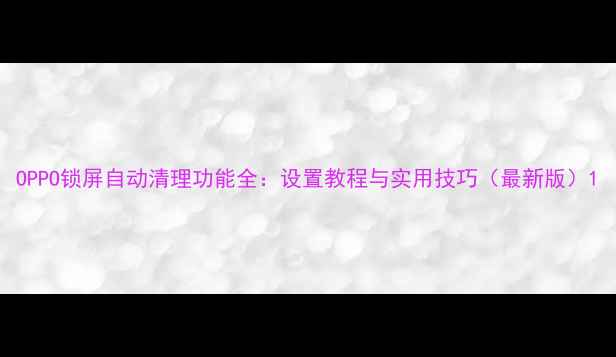 图片 OPPO锁屏自动清理功能全：设置教程与实用技巧（最新版）1