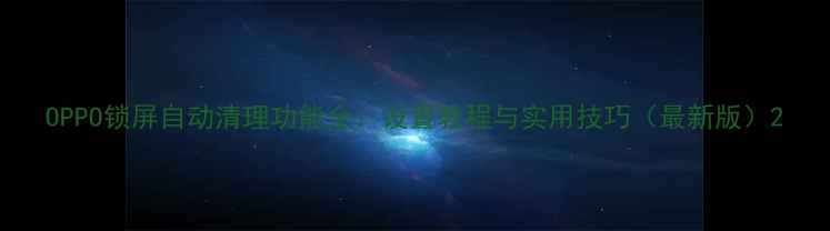 OPPO锁屏自动清理功能全设置教程与实用技巧最新版