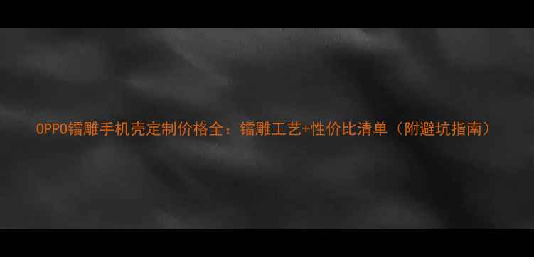 OPPO镭雕手机壳定制价格全镭雕工艺性价比清单附避坑指南