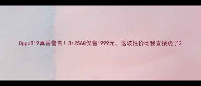 Oppo819真香警告8256G仅售1999元这波性价比我直接跪了