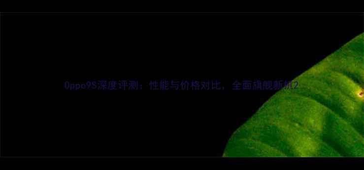 Oppo9S深度评测性能与价格对比全面旗舰新机