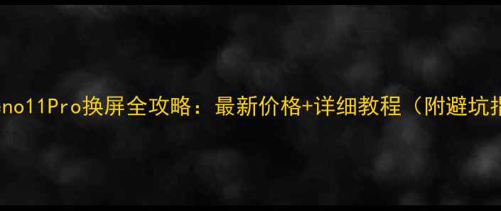 OppoReno11Pro换屏全攻略最新价格详细教程附避坑指南
