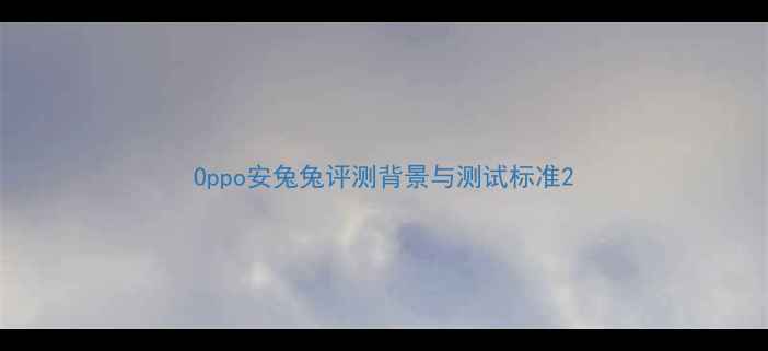 Oppo安兔兔评测背景与测试标准