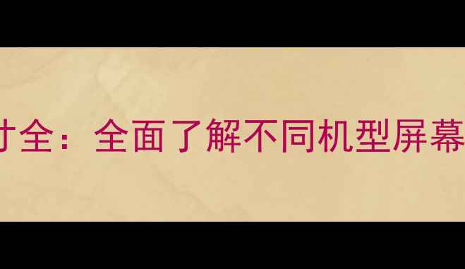 Oppo手机屏幕尺寸全全面了解不同机型屏幕特性与选购指南