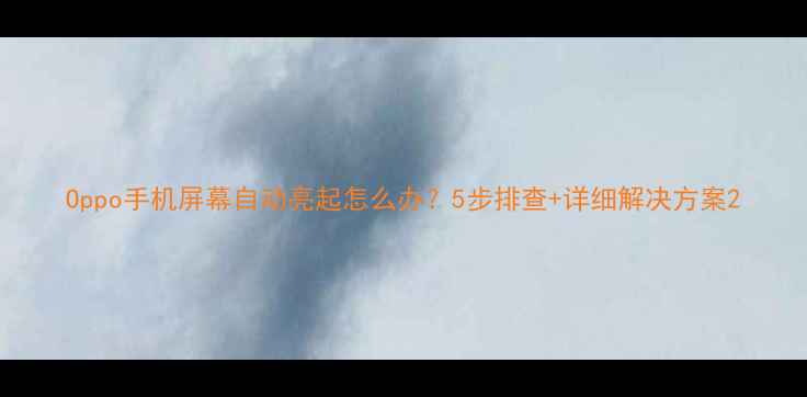 图片 Oppo手机屏幕自动亮起怎么办？5步排查+详细解决方案2