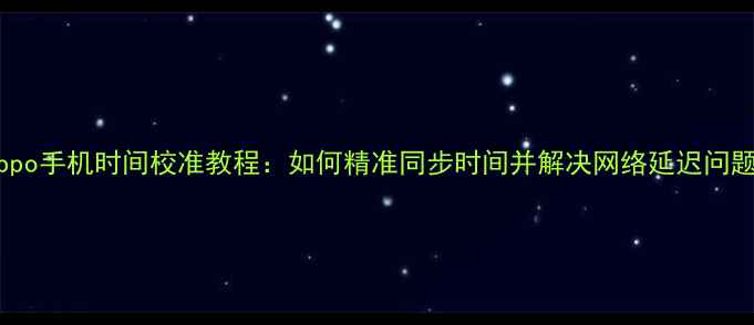 图片 Oppo手机时间校准教程：如何精准同步时间并解决网络延迟问题2
