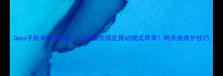 图片 Oppo手机来电不响铃？三步教你搞定振动模式异常！附系统维护技巧